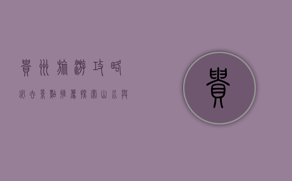 贵州旅游攻略，必去景点推荐，探索山水与人文的完美融合