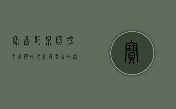宝岛新乐园，探索台湾的现代与传统的完美融合