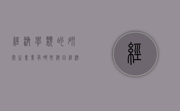 经济学类的研究生专业有哪些科目（经济类研究生考哪些科目）