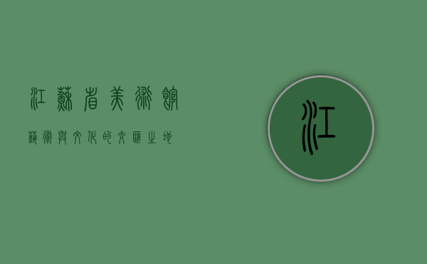 江苏省美术馆，艺术与文化的交汇之地
