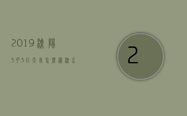 2019溧阳3月3日天气怎么样（溧水区近三天天气）