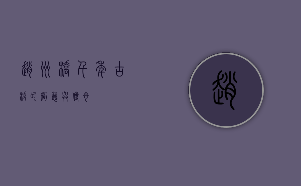 赵州桥，千年古桥的智慧与传奇