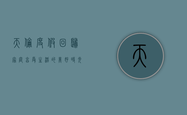 天伦度假，回归家庭，享受生活的美好时光