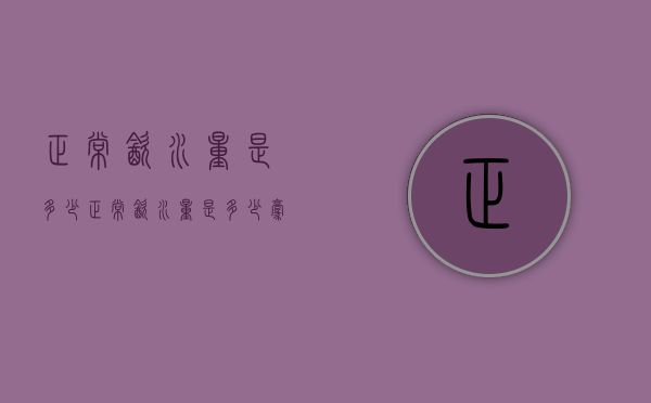 正常饮水量是多少（正常饮水量是多少毫升）