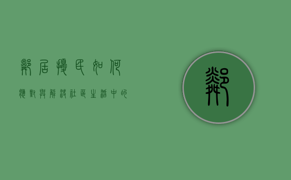 邻居扰民，如何应对与解决社区生活中的噪音问题