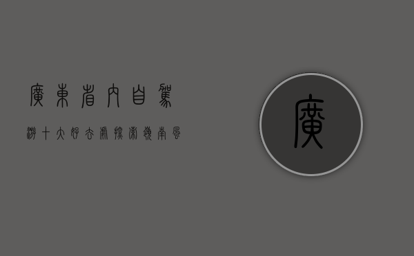 广东省内自驾游十大好去处，探索岭南风情与自然奇观