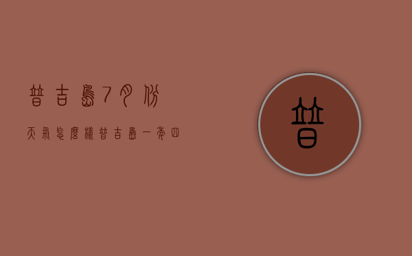 普吉岛7月份天气怎么样（普吉岛一年四季的天气）