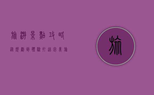 旅游景点攻略，从规划到体验，打造完美旅行体验
