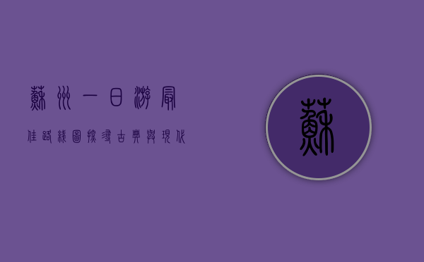 苏州一日游最佳路线图，探寻古典与现代的完美融合