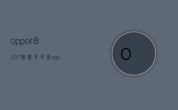oppor8207报价多少钱（oppor8207电池价格）