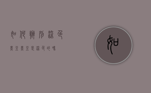 如何辨别染色黑豆（黑豆是染色的吗）
