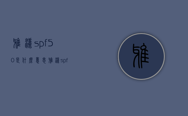 雅漾spf50是什么意思（雅漾spf30）