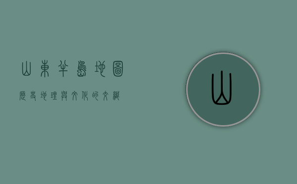 山东半岛地图，历史、地理与文化的交织