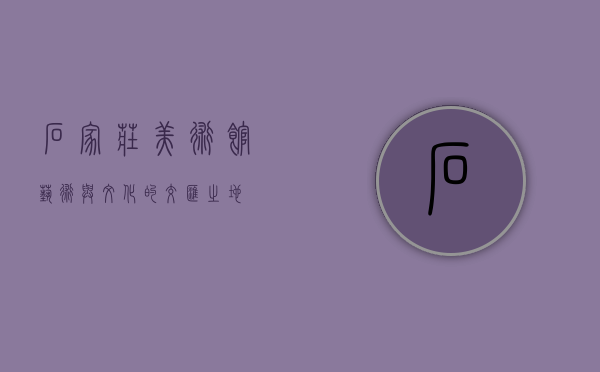 石家庄美术馆，艺术与文化的交汇之地