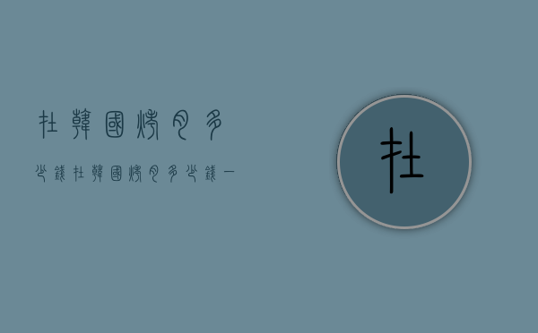 在韩国烤肉多少钱（在韩国烤肉多少钱一份）