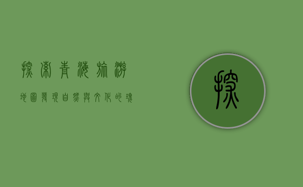 探索青海旅游地图，发现自然与文化的瑰宝