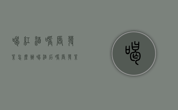 喝红酒嘴唇发紫怎么办（喝酒后嘴唇发紫怎么办）