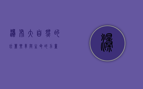 瀑布，大自然的壮丽乐章与生命的力量
