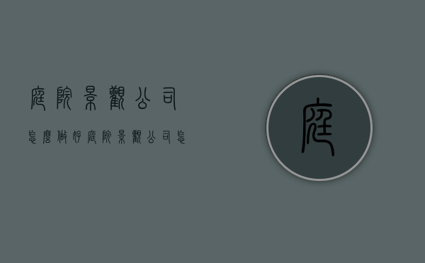 庭院景观公司怎么做好（庭院景观公司怎么做好销售）