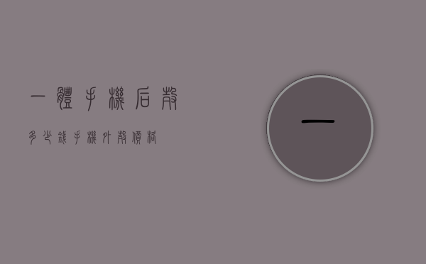 一体手机后壳多少钱（手机外壳价格）