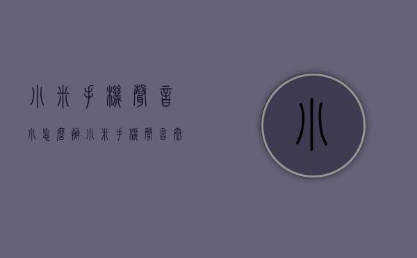小米手机声音小怎么办（小米手机声音太小怎么办?教你一招）