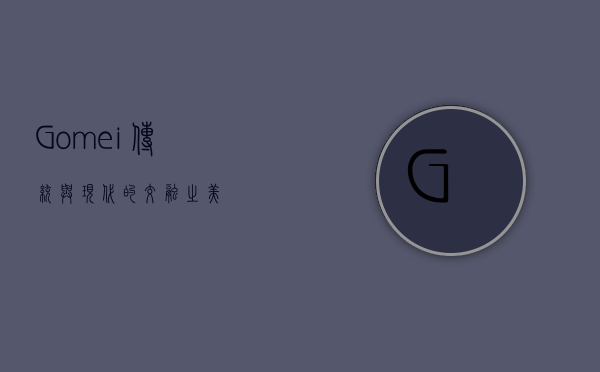 Gomei，传统与现代的交融之美