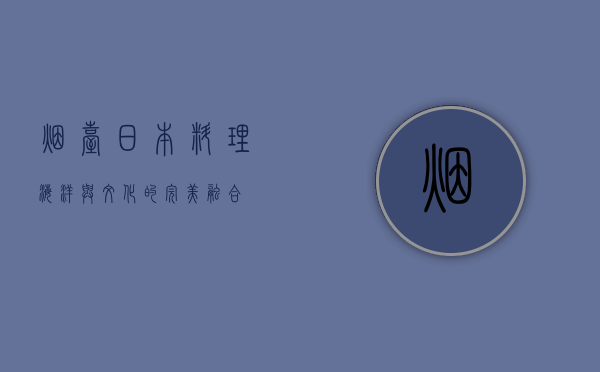 烟台日本料理，海洋与文化的完美融合