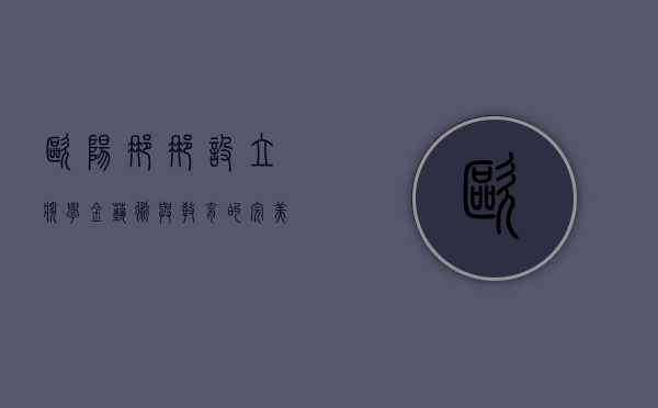 欧阳娜娜设立奖学金，艺术与教育的完美结合