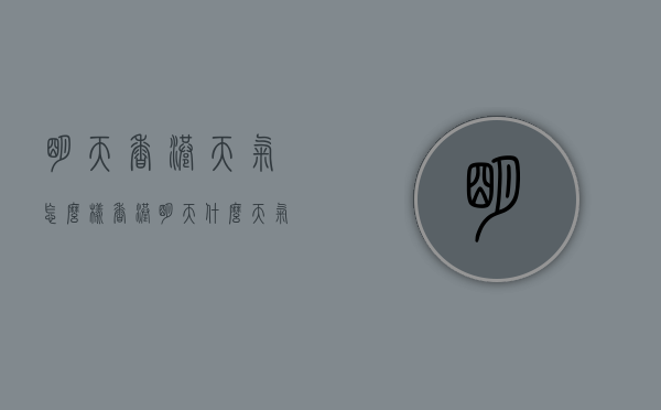 明天香港天气怎么样（香港明天什么天气呀）