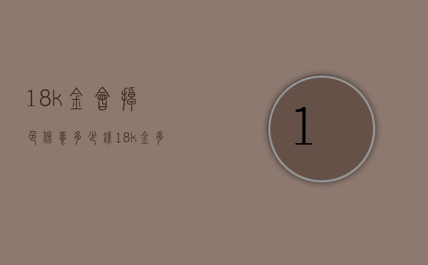 18k金会掉色保养多少钱（18k金多久掉色）