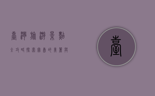 台湾旅游景点全攻略，探索宝岛的美丽与魅力