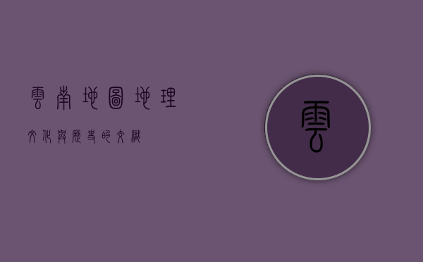 云南地图，地理、文化与历史的交织