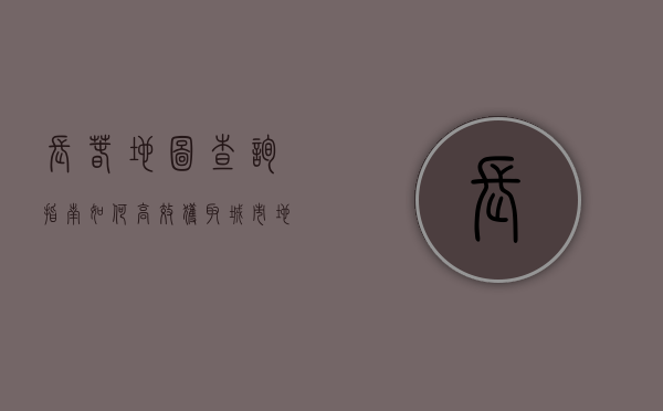 长春地图查询指南，如何高效获取城市地理信息
