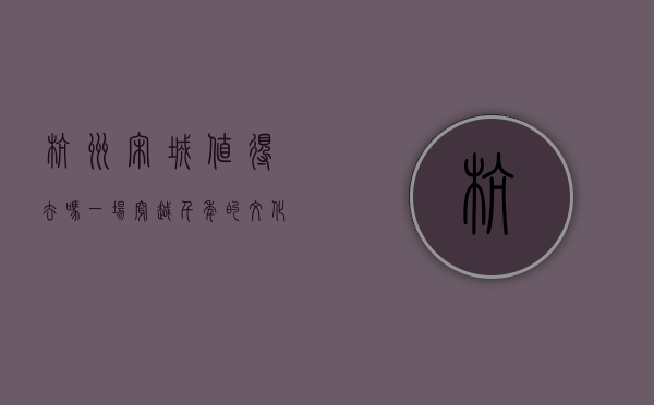 杭州宋城值得去吗？一场穿越千年的文化之旅