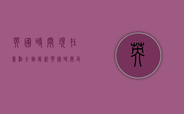 英国时间现在几点？全面解析英国时间及其重要性