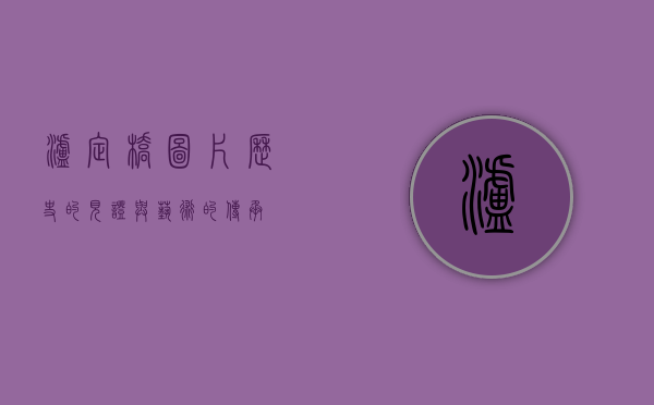 泸定桥图片，历史的见证与艺术的传承