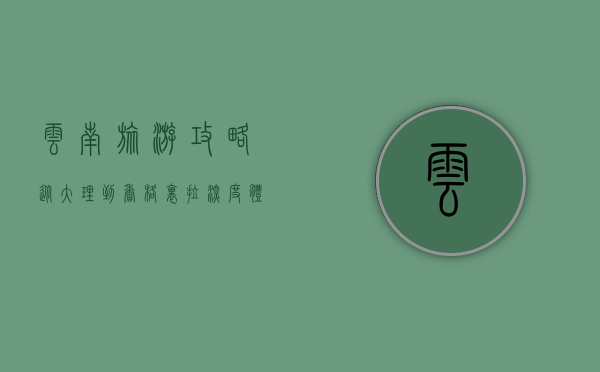 云南旅游攻略，从大理到香格里拉，深度体验彩云之南的魅力
