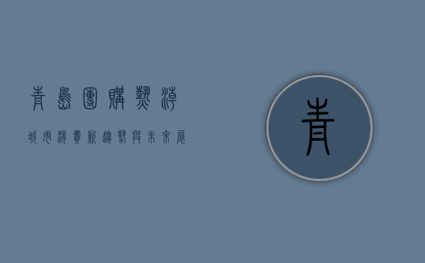 青岛团购热潮，城市消费新趋势与未来展望