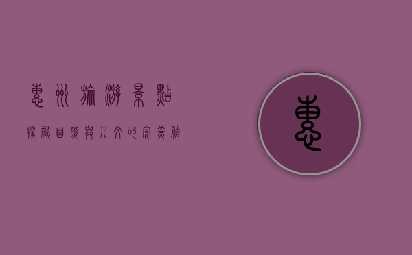 惠州旅游景点探秘，自然与人文的完美融合