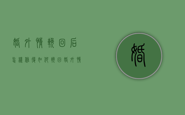婚外情挽回后怎样修复（如何挽回婚外情婚姻？提供解决方案！）