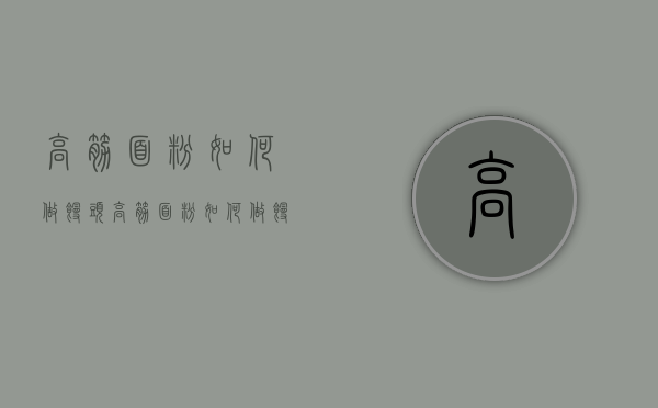 高筋面粉如何做馒头（高筋面粉如何做馒头窍门）