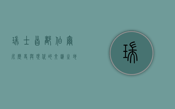 瑞士首都伯尔尼，历史与现代的交融之美