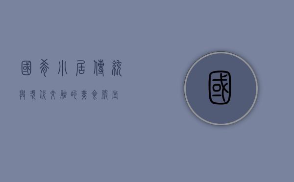 国肴小居，传统与现代交融的美食殿堂