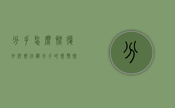 分手怎么恢复（如何挽回刚分手的感情？恢复感情的策略！）