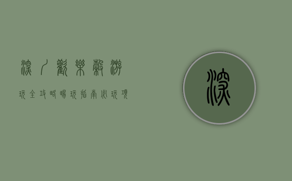 深圳欢乐谷游玩全攻略，畅玩指南、必玩项目与实用贴士