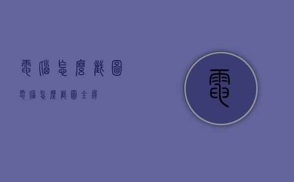 电脑怎么截图（电脑怎么截图全屏）