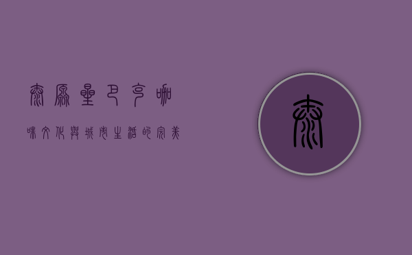 太原星巴克，咖啡文化与城市生活的完美融合