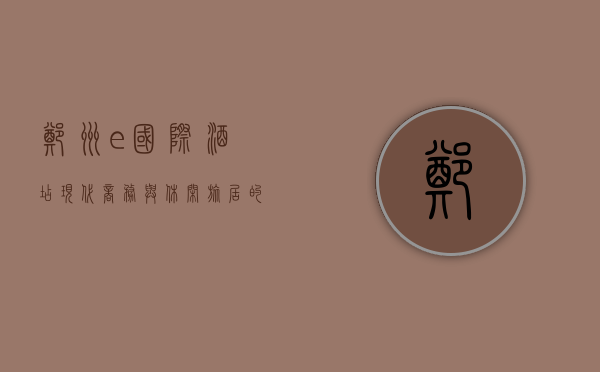 郑州e国际酒店，现代商务与休闲旅居的理想之选