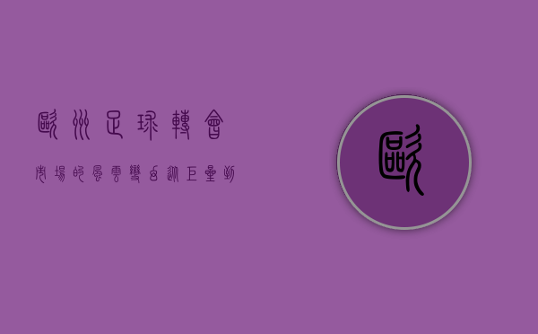 欧洲足球转会市场的风云变幻，从巨星到新星的博弈