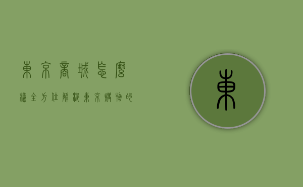 东京商城怎么样？全方位解析东京购物的魅力与体验